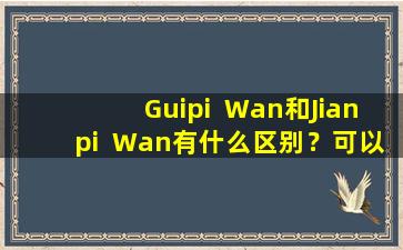 Guipi  Wan和Jianpi  Wan有什么区别？可以解决哪些问题？在一篇文章中找到